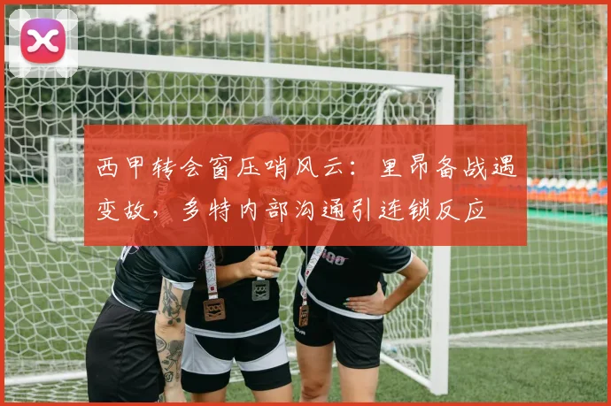 西甲转会窗压哨风云:里昂备战遇变故,多特