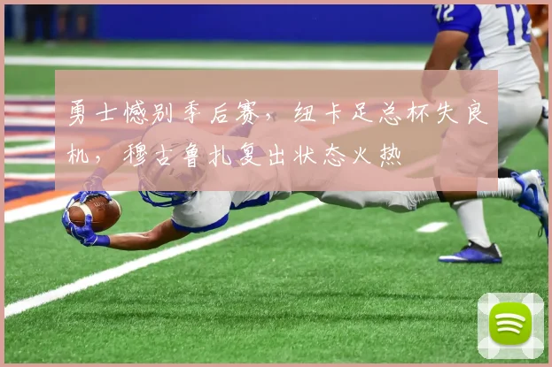 勇士憾别季后赛,纽卡足总杯失良机,穆古鲁