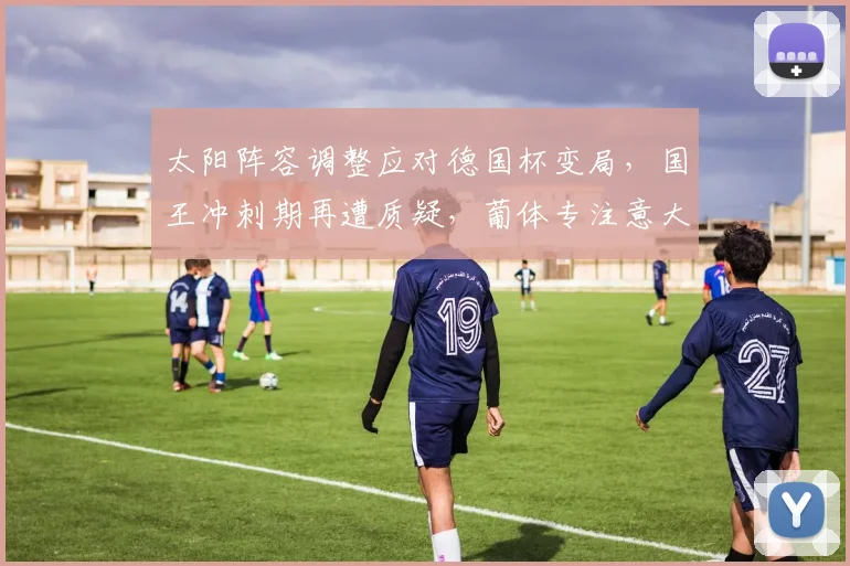 太阳阵容调整应对德国杯变局,国王冲刺期再遭质疑,葡体专注意大利杯