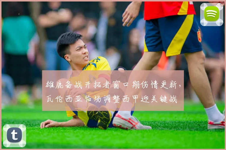 雄鹿备战开拓者窗口期伤情更新，瓦伦西亚临场调整西甲迎关键战